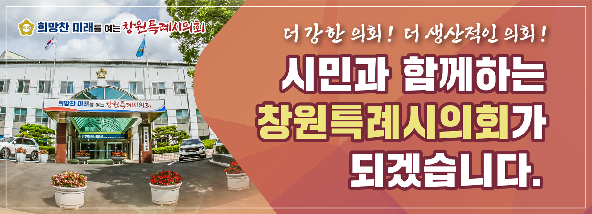 희망찬 미래를 여는 창원특례시의회 
더 강한 의회! 더 생산적인 의회!
시민과 함께하는 창원특례시의회가 되겠습니다.